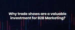 Why trade shows are a valuable investment for B2B Marketing