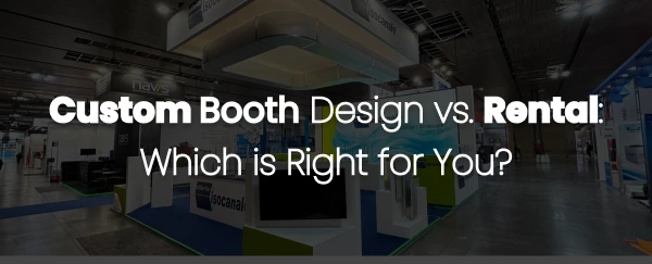 Custom Booth Design vs. Rental Which is Right for You